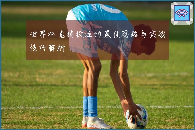 世界杯竞猜投注的最佳思路与实战技巧解析