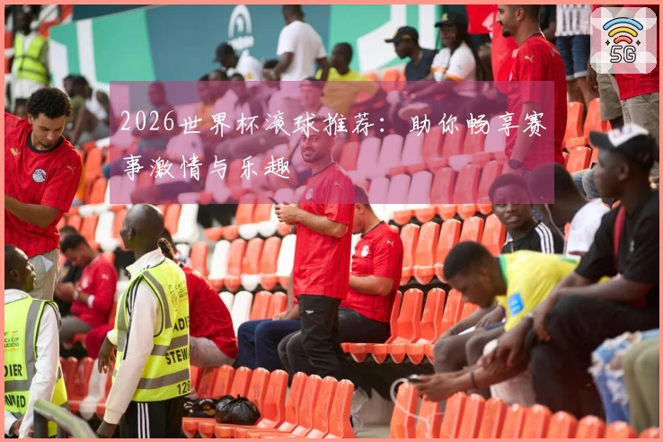 2026世界杯滚球推荐：助你畅享赛事激情与乐趣