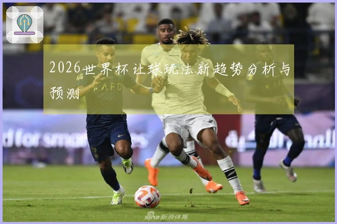 2026世界杯让球玩法新趋势分析与预测