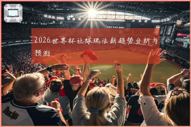 2026世界杯让球玩法新趋势分析与预测