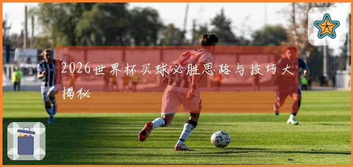 2026世界杯买球必胜思路与技巧大揭秘