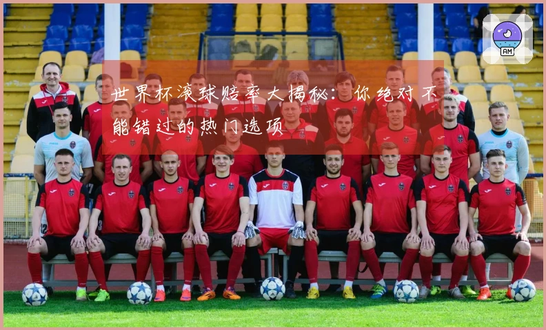 世界杯滚球赔率大揭秘：你绝对不能错过的热门选项