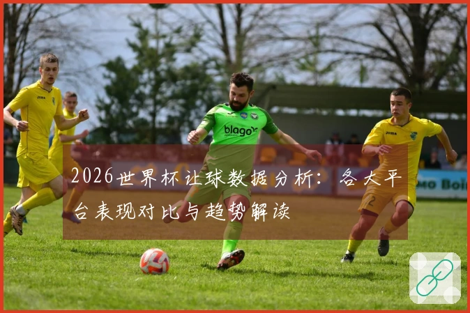 2026世界杯让球数据分析：各大平台表现对比与趋势解读