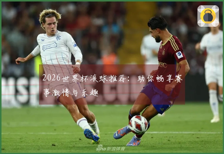 2026世界杯滚球推荐：助你畅享赛事激情与乐趣