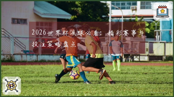 2026世界杯滚球必看：精彩赛事与投注策略盘点