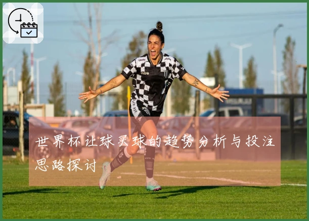 世界杯让球买球的趋势分析与投注思路探讨