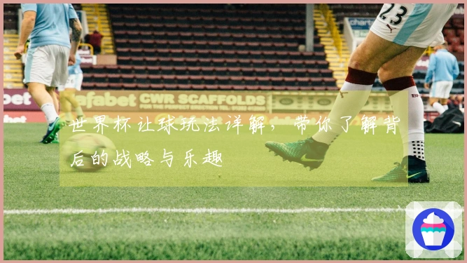 世界杯让球玩法详解，带你了解背后的战略与乐趣