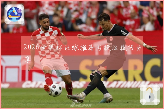 2026世界杯让球推荐与投注技巧分享