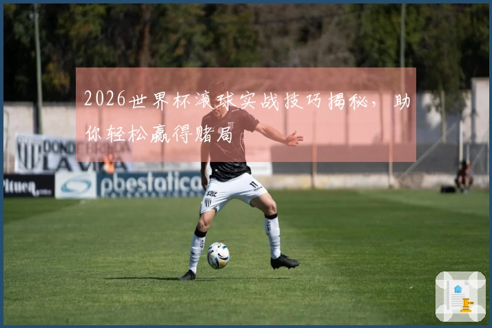 2026世界杯滚球实战技巧揭秘，助你轻松赢得赌局