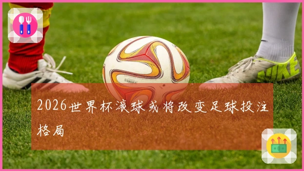 2026世界杯滚球或将改变足球投注格局